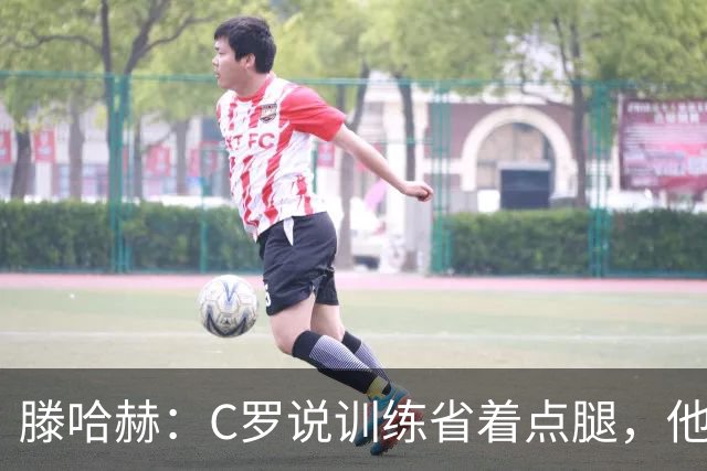 滕哈赫：C罗说训练省着点腿，他没能力为我逼抢