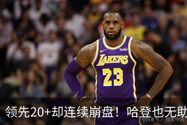 领先20+却连续崩盘！哈登也无助，真正源头却仍然活在舒适区里